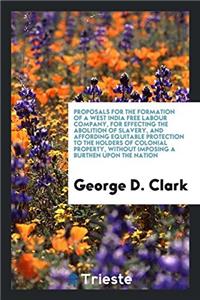 Proposals for the Formation of a West India Free Labour Company, for Effecting the Abolition of Slavery, and Affording Equitable Protection to the Hol