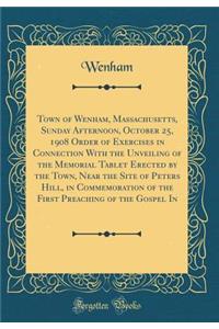 Town of Wenham, Massachusetts, Sunday Afternoon, October 25, 1908 Order of Exercises in Connection with the Unveiling of the Memorial Tablet Erected by the Town, Near the Site of Peters Hill, in Commemoration of the First Preaching of the Gospel in
