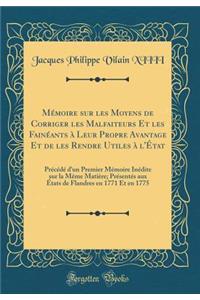 MÃ©moire Sur Les Moyens de Corriger Les Malfaiteurs Et Les FainÃ©ants Ã? Leur Propre Avantage Et de Les Rendre Utiles Ã? l'Ã?tat: PrÃ©cÃ©dÃ© d'Un Premier MÃ©moire InÃ©dite Sur La MÃ¨me MatiÃ¨re; PrÃ©sentÃ©s Aux Ã?tats de Flandres En 1771 Et En 1775