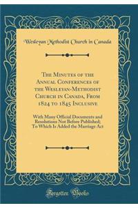 The Minutes of the Annual Conferences of the Wesleyan-Methodist Church in Canada, from 1824 to 1845 Inclusive: With Many Official Documents and Resolutions Not Before Published; To Which Is Added the Marriage ACT (Classic Reprint)