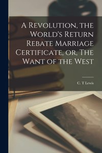 Revolution, the World's Return Rebate Marriage Certificate, or, The Want of the West [microform]