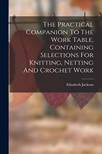 Practical Companion To The Work Table, Containing Selections For Knitting, Netting And Crochet Work
