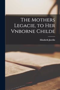 Mothers Legacie, to Her Vnborne Childe