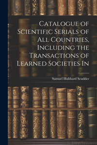Catalogue of Scientific Serials of all Countries, Including the Transactions of Learned Societies In