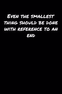 Even The Smallest Thing Should Be Done With Reference To An End