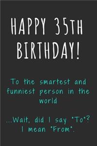 Happy 35th Birthday To the smartest and funniest person in the world: Funny 35th Birthday Gift / Journal / Notebook / Diary / Unique Greeting Card Alternative