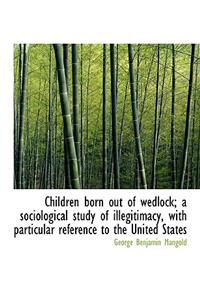 Children Born Out of Wedlock; A Sociological Study of Illegitimacy, with Particular Reference to the