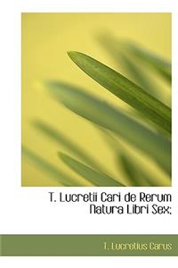 T. Lucretii Cari de Rerum Natura Libri Sex;