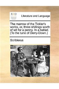 The Marrow of the Tickler's Works, Or, Three Shillings Worth of Wit for a Penny. in a Ballad. (to the Tune of Derry-Down.)