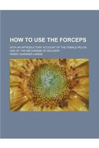 How to Use the Forceps; With an Introductory Account of the Female Pelvis and of the Mechanism of Delivery