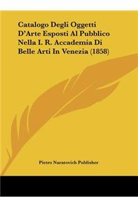 Catalogo Degli Oggetti D'Arte Esposti Al Pubblico Nella I. R. Accademia Di Belle Arti in Venezia (1858)