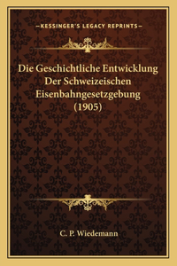 Die Geschichtliche Entwicklung Der Schweizeischen Eisenbahngesetzgebung (1905)