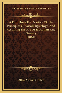 A Drill Book For Practice Of The Principles Of Vocal Physiology, And Acquiring The Art Of Elocution And Oratory (1868)