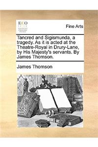 Tancred and Sigismunda, a Tragedy. as It Is Acted at the Theatre-Royal in Drury-Lane, by His Majesty's Servants. by James Thomson.
