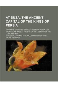 At Susa, the Ancient Capital of the Kings of Persia; Narrative of Travel Through Western Persia and Excavations Made at the Site of the Lost City of t