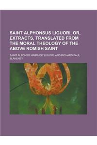 Saint Alphonsus Liguori, Or, Extracts, Translated from the Moral Theology of the Above Romish Saint