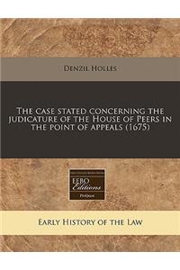 The Case Stated Concerning the Judicature of the House of Peers in the Point of Appeals (1675)