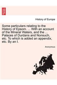 Some Particulars Relating to the History of Epsom. ... with an Account of the Mineral Waters, and the ... Palaces of Durdans and Nonsuch, Etc. to Which Is Added an Appendix, Etc. by an I.