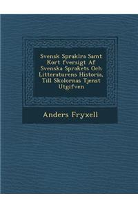 Svensk Sprakl Ra Samt Kort Fversigt AF Svenska Sprakets Och Litteraturens Historia, Till Skolornas Tjenst Utgifven