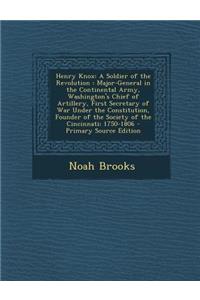 Henry Knox: A Soldier of the Revolution: Major-General in the Continental Army, Washington's Chief of Artillery, First Secretary O