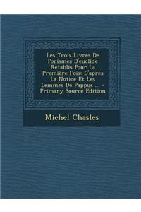 Les Trois Livres de Porismes D'Euclide Retablis Pour La Premiere Fois: D'Apres La Notice Et Les Lemmes de Pappus ...: D'Apres La Notice Et Les Lemmes de Pappus ...