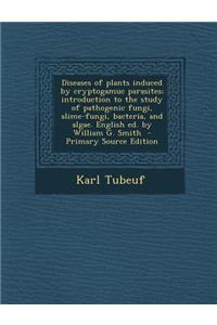 Diseases of Plants Induced by Cryptogamuc Parasites; Introduction to the Study of Pathogenic Fungi, Slime-Fungi, Bacteria, and Algae. English Ed. by W