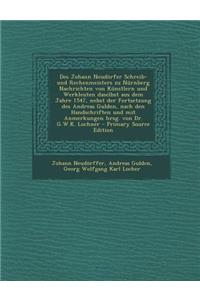 Des Johann Neudorfer Schreib- Und Rechenmeisters Zu Nurnberg Nachrichten Von Kunstlern Und Werkleuten Daselbst Aus Dem Jahre 1547, Nebst Der Fortsetzung Des Andreas Gulden, Nach Den Handschriften Und Mit Anmerkungen Hrsg. Von Dr. G.W.K. Lochner