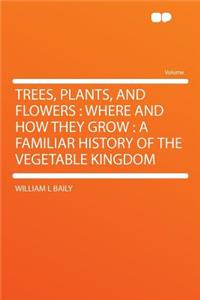 Trees, Plants, and Flowers: Where and How They Grow: A Familiar History of the Vegetable Kingdom