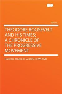 Theodore Roosevelt and His Times; A Chronicle of the Progressive Movement