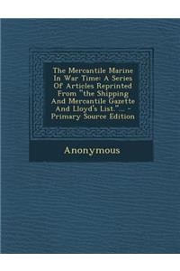 The Mercantile Marine in War Time: A Series of Articles Reprinted from the Shipping and Mercantile Gazette and Lloyd's List....: A Series of Articles Reprinted from the Shipping and Mercantile Gazette and Lloyd's List....