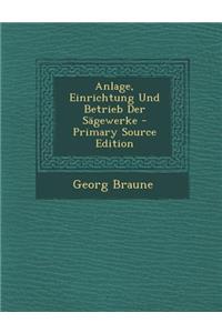 Anlage, Einrichtung Und Betrieb Der Sagewerke - Primary Source Edition