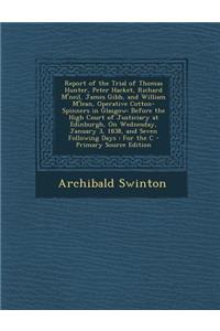 Report of the Trial of Thomas Hunter, Peter Hacket, Richard M'Neil, James Gibb, and William M'Lean, Operative Cotton-Spinners in Glasgow: Before the High Court of Justiciary at Edinburgh, on Wednesday, January 3, 1838, and Seven Following Days: For