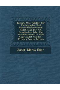 Recepte Und Tabellen Fur Photographie Und Reproductionstechnik: Welche and Der K.K. Graphischen Lehr-Und Versuchsanstalt in Wien Angewendet Werden - Primary Source Edition