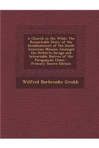 A Church in the Wilds: The Remarkable Story of the Establishment of the South American Mission Amongst the Hitherto Savage and Intractable Na