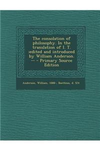 The Consolation of Philosophy. in the Translation of I. T.;Edited and Introduced by William Anderson. -- - Primary Source Edition