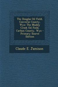 The Douglas Oil Field, Converse County, Wyo: The Muddy Creek Oil Field, Carbon County, Wyo - Primary Source Edition
