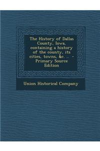 The History of Dallas County, Iowa, Containing a History of the County, Its Cities, Towns, &C. .. - Primary Source Edition