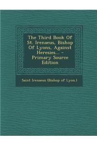 The Third Book of St. Irenaeus, Bishop of Lyons, Against Heresies...