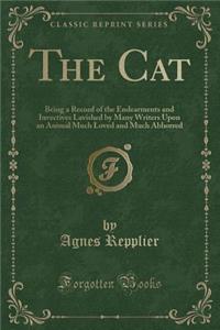 The Cat: Being a Record of the Endearments and Invectives Lavished by Many Writers Upon an Animal Much Loved and Much Abhorred (Classic Reprint)