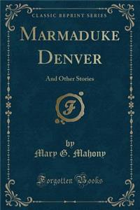 Marmaduke Denver: And Other Stories (Classic Reprint)