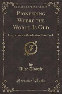Pioneering Where the World Is Old: Leaves from a Manchurian Note-Book (Classic Reprint)