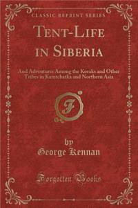Tent-Life in Siberia: And Adventures Among the Koraks and Other Tribes in Kamtchatka and Northern Asia (Classic Reprint)