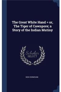 Great White Hand = or, The Tiger of Cawnpore; a Story of the Indian Mutiny