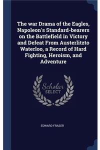 The war Drama of the Eagles, Napoleon's Standard-bearers on the Battlefield in Victory and Defeat From Austerlitzto Waterloo, a Record of Hard Fighting, Heroism, and Adventure