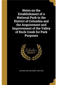 Notes on the Establishment of a National Park in the District of Columbia and the Acquirement and Improvement of the Valley of Rock Creek for Park Purposes