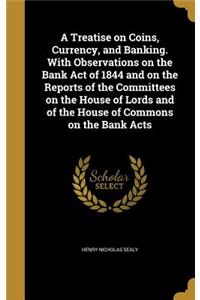 A Treatise on Coins, Currency, and Banking. with Observations on the Bank Act of 1844 and on the Reports of the Committees on the House of Lords and of the House of Commons on the Bank Acts