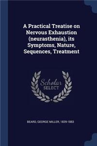 A Practical Treatise on Nervous Exhaustion (neurasthenia), its Symptoms, Nature, Sequences, Treatment