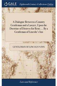 A Dialogue Between a Country Gentleman and a Lawyer, Upon the Doctrine of Distress for Rent; ... by a Gentleman of Lincoln's Inn