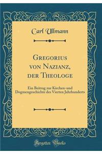 Gregorius Von Nazianz, Der Theologe: Ein Beitrag Zur Kirchen-Und Dogmengeschichte Des Vierten Jahrhunderts (Classic Reprint)