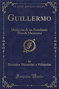 Guillermo: Memorias de Un Estudiante (Novela Mexicana) (Classic Reprint)